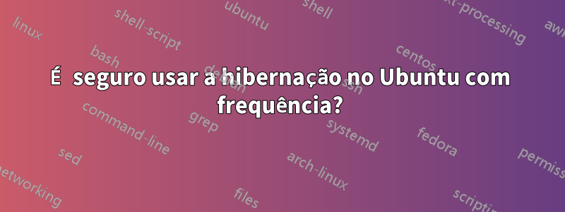 É seguro usar a hibernação no Ubuntu com frequência?