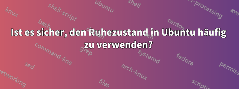 Ist es sicher, den Ruhezustand in Ubuntu häufig zu verwenden?