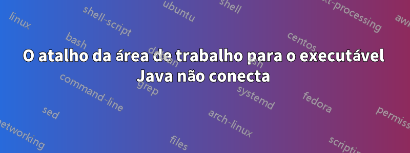 O atalho da área de trabalho para o executável Java não conecta
