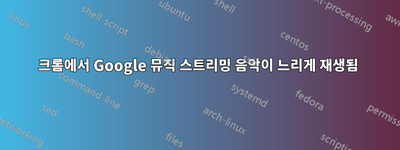 크롬에서 Google 뮤직 스트리밍 음악이 느리게 재생됨