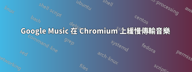 Google Music 在 Chromium 上緩慢傳輸音樂