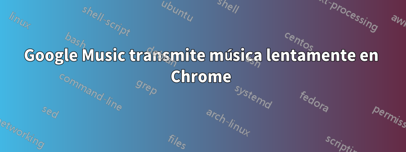 Google Music transmite música lentamente en Chrome