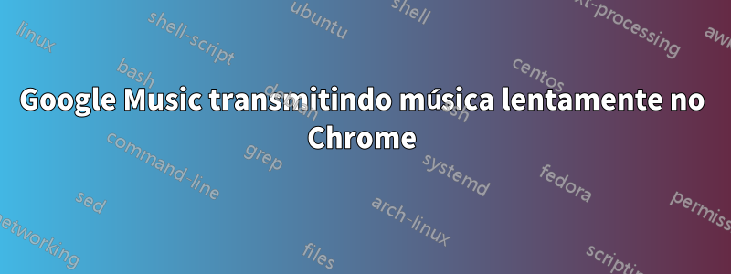 Google Music transmitindo música lentamente no Chrome