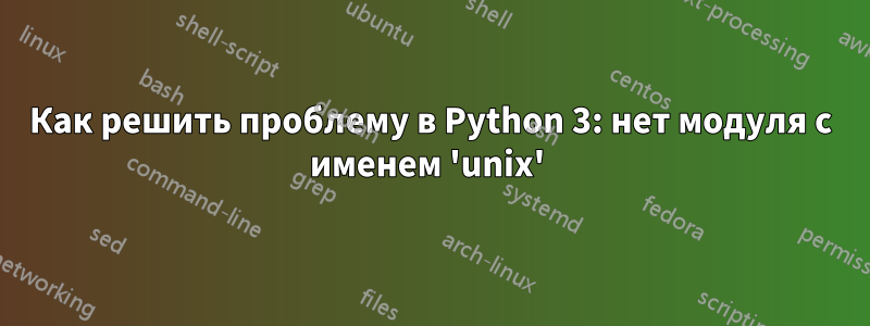 Как решить проблему в Python 3: нет модуля с именем 'unix'