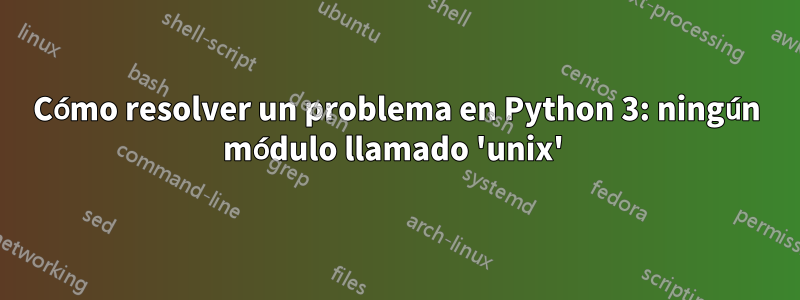 Cómo resolver un problema en Python 3: ningún módulo llamado 'unix'