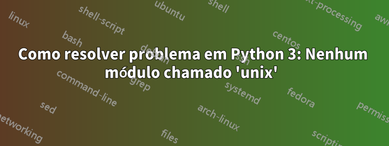 Como resolver problema em Python 3: Nenhum módulo chamado 'unix'