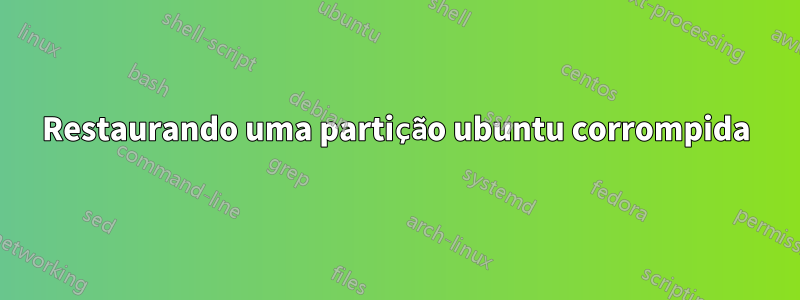 Restaurando uma partição ubuntu corrompida