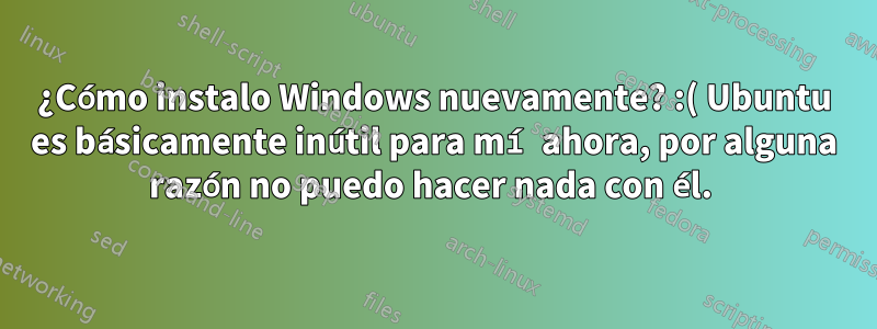 ¿Cómo instalo Windows nuevamente? :( Ubuntu es básicamente inútil para mí ahora, por alguna razón no puedo hacer nada con él. 
