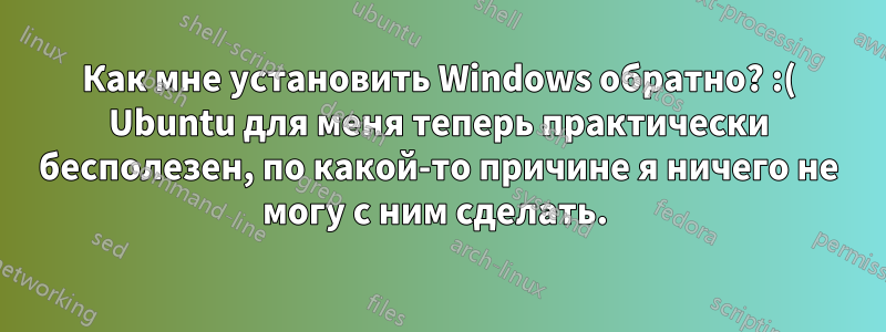 Как мне установить Windows обратно? :( Ubuntu для меня теперь практически бесполезен, по какой-то причине я ничего не могу с ним сделать. 