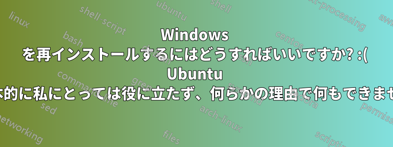 Windows を再インストールするにはどうすればいいですか? :( Ubuntu は基本的に私にとっては役に立たず、何らかの理由で何もできません。