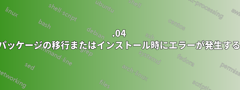 15.04 パッケージの移行またはインストール時にエラーが発生する