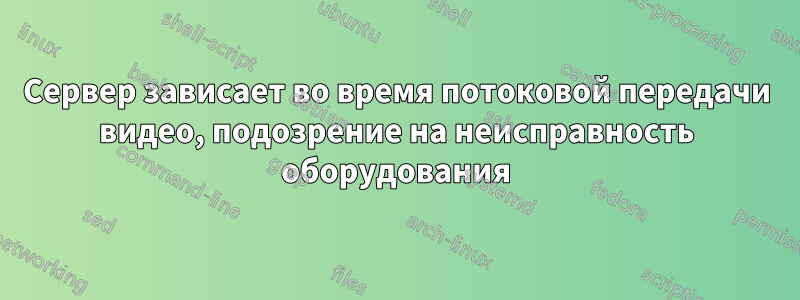Сервер зависает во время потоковой передачи видео, подозрение на неисправность оборудования