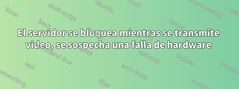 El servidor se bloquea mientras se transmite video, se sospecha una falla de hardware