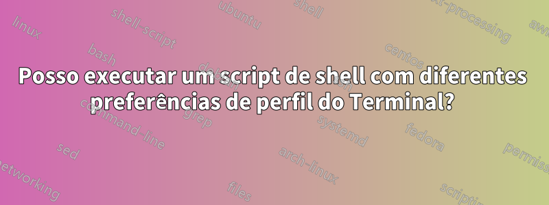 Posso executar um script de shell com diferentes preferências de perfil do Terminal?