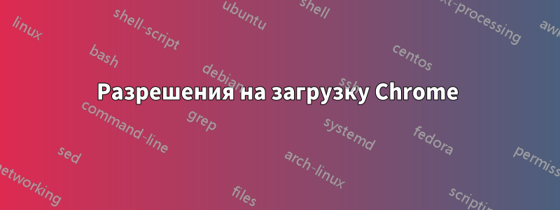 Разрешения на загрузку Chrome