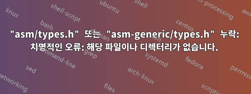"asm/types.h" 또는 "asm-generic/types.h" 누락: 치명적인 오류: 해당 파일이나 디렉터리가 없습니다.