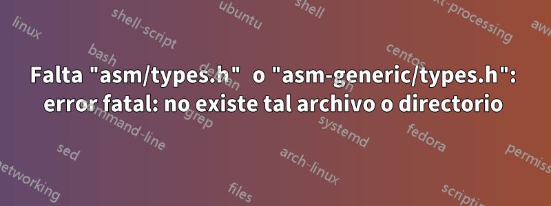 Falta "asm/types.h" o "asm-generic/types.h": error fatal: no existe tal archivo o directorio