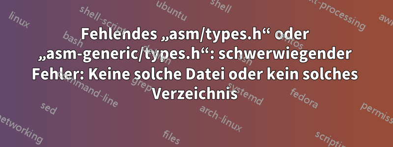Fehlendes „asm/types.h“ oder „asm-generic/types.h“: schwerwiegender Fehler: Keine solche Datei oder kein solches Verzeichnis
