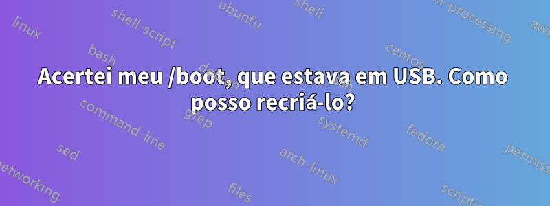 Acertei meu /boot, que estava em USB. Como posso recriá-lo?
