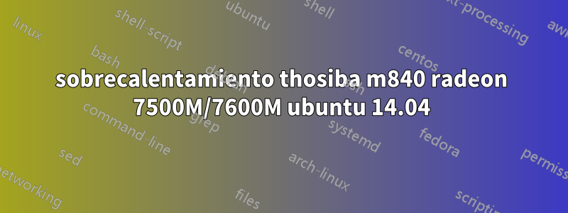 sobrecalentamiento thosiba m840 radeon 7500M/7600M ubuntu 14.04