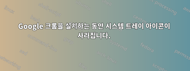 Google 크롬을 설치하는 동안 시스템 트레이 아이콘이 사라집니다.