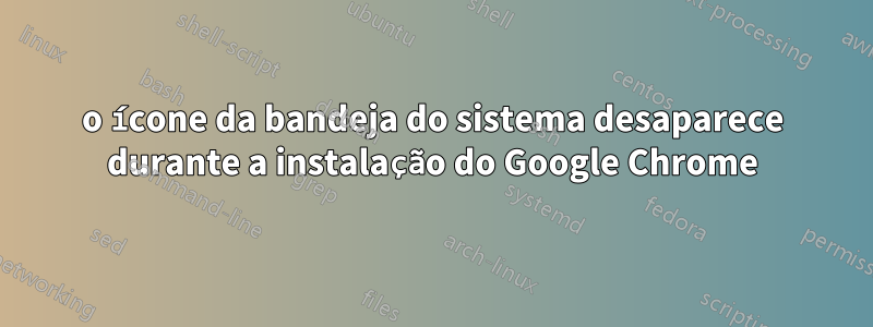 o ícone da bandeja do sistema desaparece durante a instalação do Google Chrome