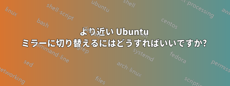 より近い Ubuntu ミラーに切り替えるにはどうすればいいですか?