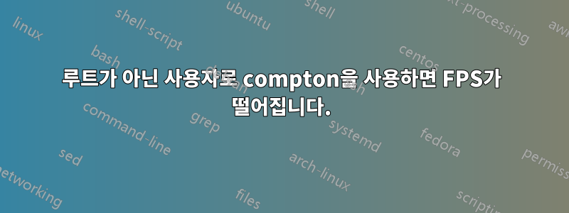 루트가 아닌 사용자로 compton을 사용하면 FPS가 떨어집니다.