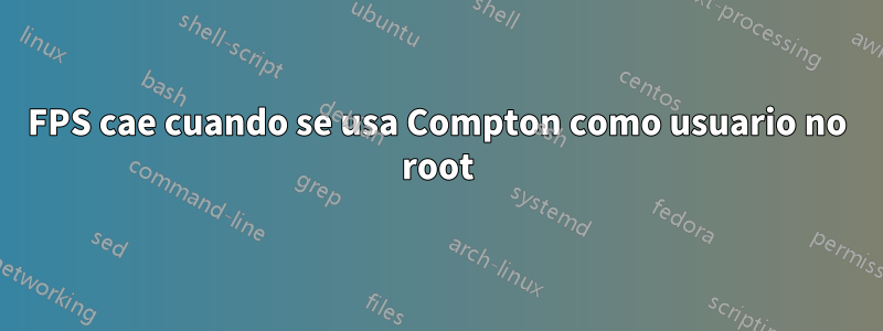 FPS cae cuando se usa Compton como usuario no root