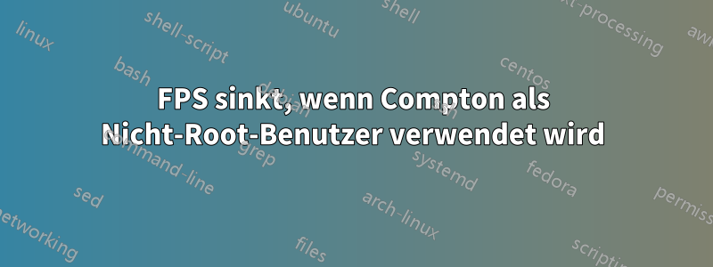 FPS sinkt, wenn Compton als Nicht-Root-Benutzer verwendet wird