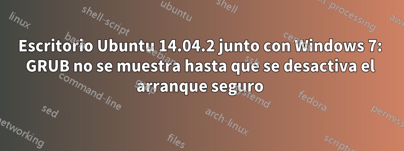 Escritorio Ubuntu 14.04.2 junto con Windows 7: GRUB no se muestra hasta que se desactiva el arranque seguro