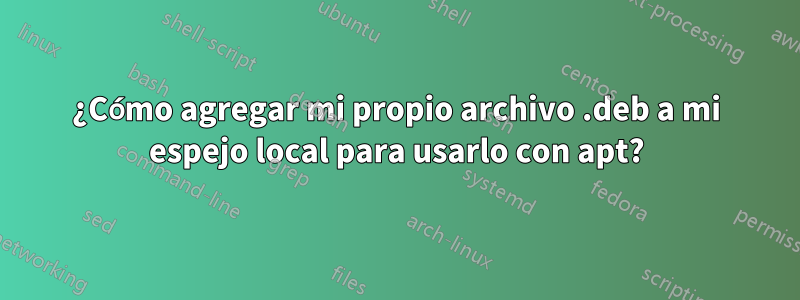 ¿Cómo agregar mi propio archivo .deb a mi espejo local para usarlo con apt?