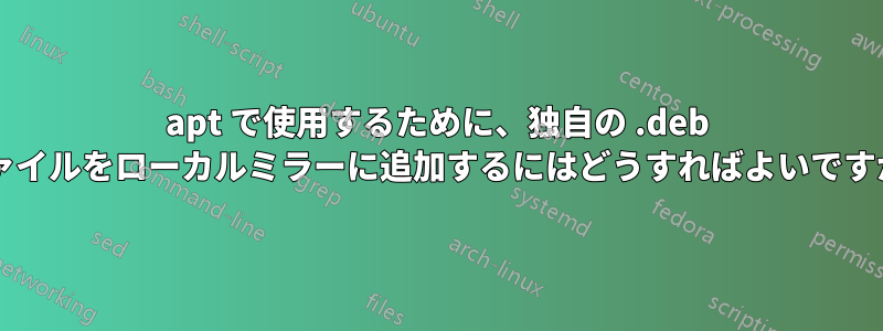apt で使用するために、独自の .deb ファイルをローカルミラーに追加するにはどうすればよいですか?