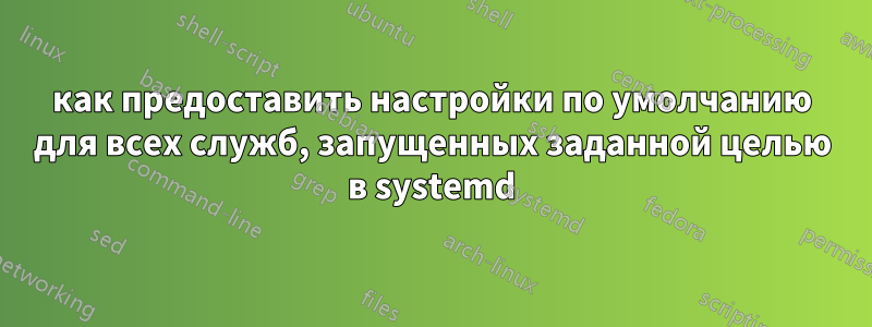 как предоставить настройки по умолчанию для всех служб, запущенных заданной целью в systemd