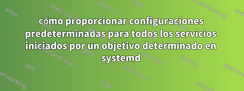 cómo proporcionar configuraciones predeterminadas para todos los servicios iniciados por un objetivo determinado en systemd