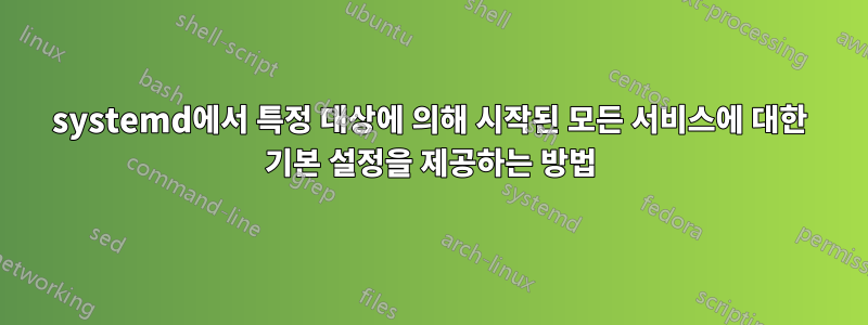 systemd에서 특정 대상에 의해 시작된 모든 서비스에 대한 기본 설정을 제공하는 방법