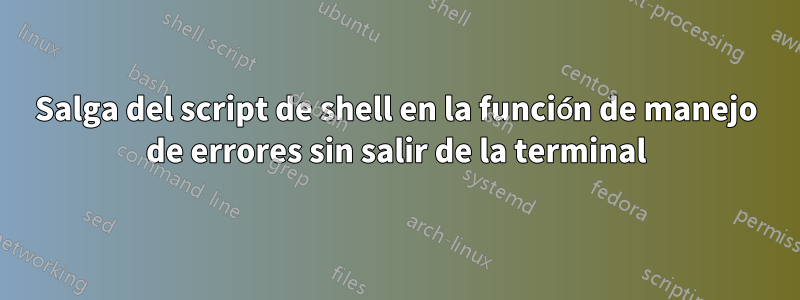 Salga del script de shell en la función de manejo de errores sin salir de la terminal