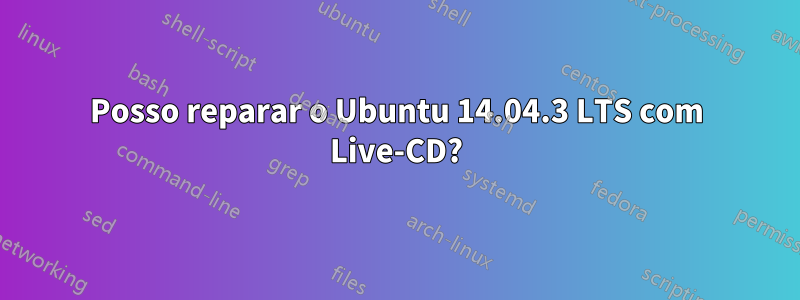 Posso reparar o Ubuntu 14.04.3 LTS com Live-CD?