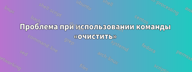 Проблема при использовании команды «очистить»