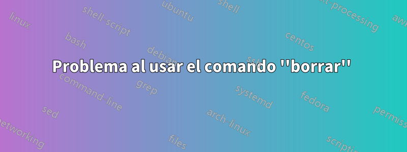 Problema al usar el comando ''borrar''