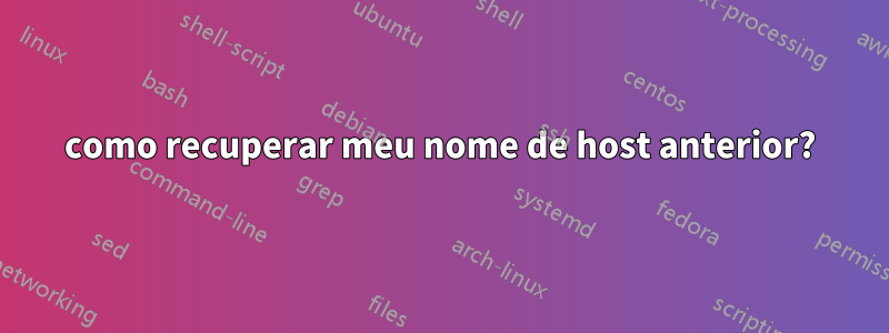 como recuperar meu nome de host anterior?