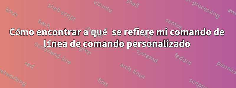 Cómo encontrar a qué se refiere mi comando de línea de comando personalizado