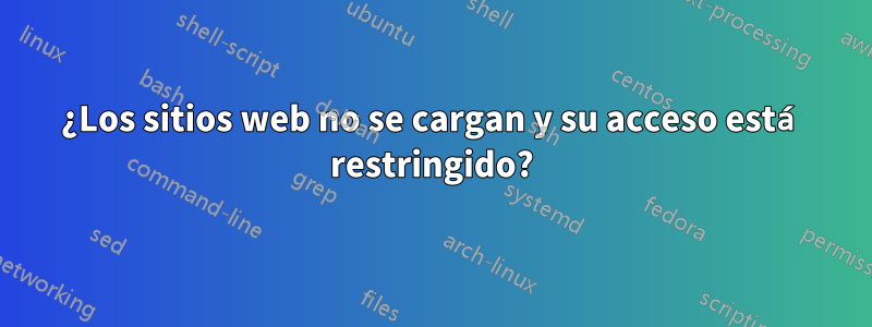 ¿Los sitios web no se cargan y su acceso está restringido?