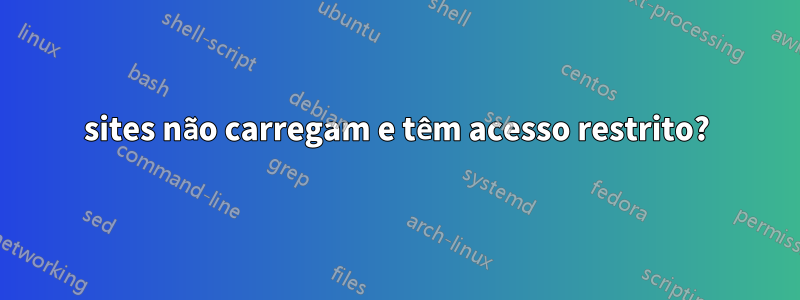 sites não carregam e têm acesso restrito?