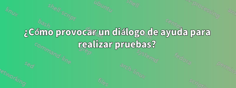 ¿Cómo provocar un diálogo de ayuda para realizar pruebas?