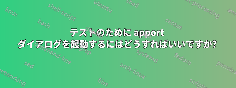 テストのために apport ダイアログを起動するにはどうすればいいですか?