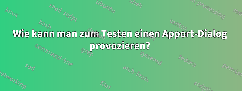 Wie kann man zum Testen einen Apport-Dialog provozieren?