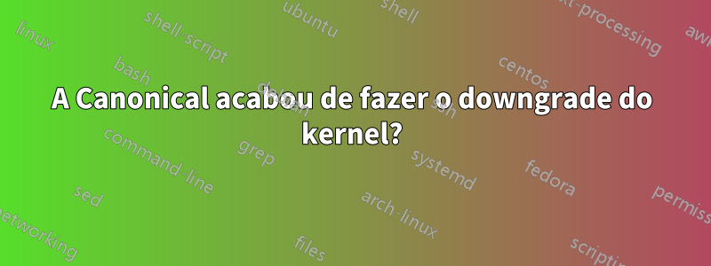 A Canonical acabou de fazer o downgrade do kernel?