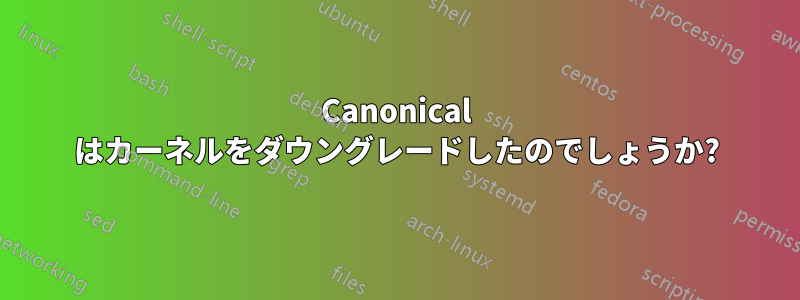 Canonical はカーネルをダウングレードしたのでしょうか?