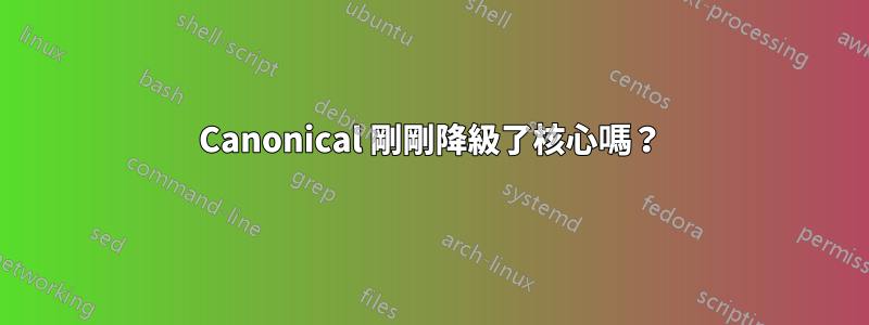 Canonical 剛剛降級了核心嗎？